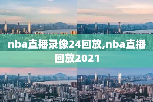 nba直播录像24回放,nba直播回放2021