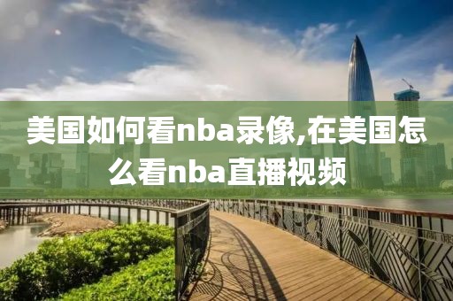 美国如何看nba录像,在美国怎么看nba直播视频