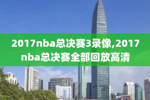 2017nba总决赛3录像,2017nba总决赛全部回放高清
