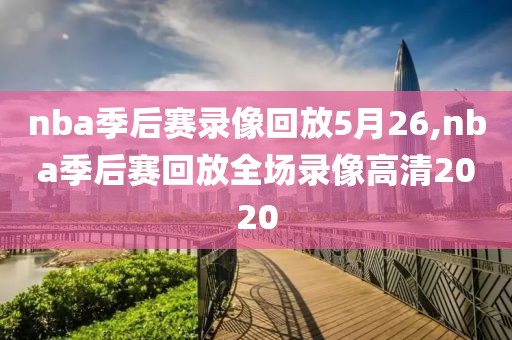 nba季后赛录像回放5月26,nba季后赛回放全场录像高清2020