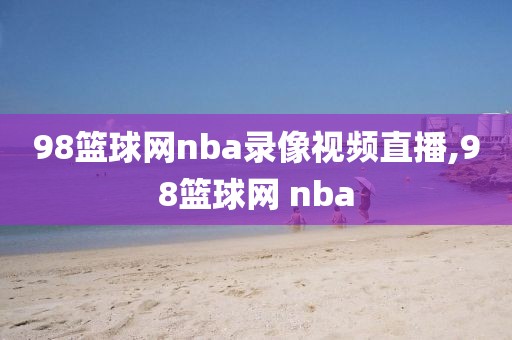 98篮球网nba录像视频直播,98篮球网 nba
