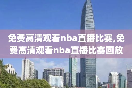 免费高清观看nba直播比赛,免费高清观看nba直播比赛回放
