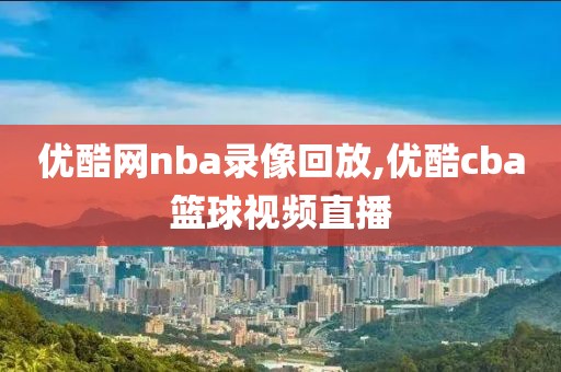 优酷网nba录像回放,优酷cba篮球视频直播