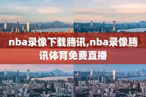 nba录像下载腾讯,nba录像腾讯体育免费直播