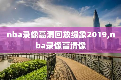 nba录像高清回放绿象2019,nba录像高清像