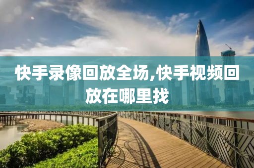 快手录像回放全场,快手视频回放在哪里找
