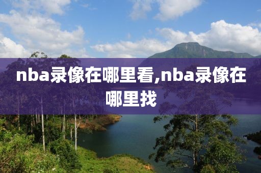 nba录像在哪里看,nba录像在哪里找