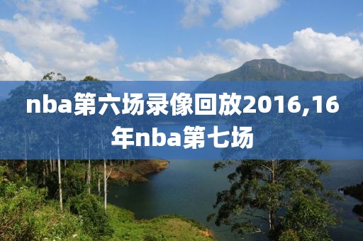 nba第六场录像回放2016,16年nba第七场