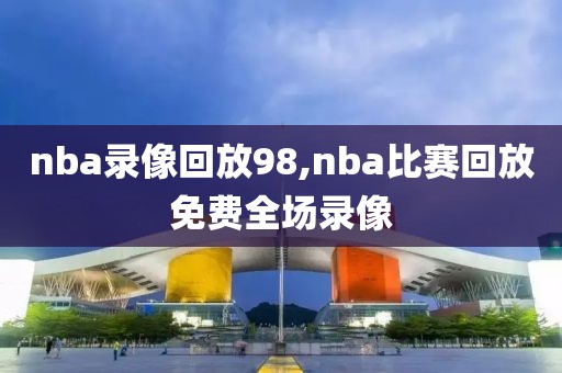 nba录像回放98,nba比赛回放免费全场录像
