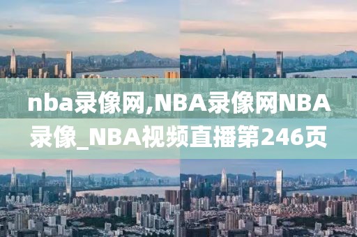nba录像网,NBA录像网NBA录像_NBA视频直播第246页