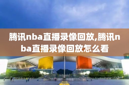 腾讯nba直播录像回放,腾讯nba直播录像回放怎么看