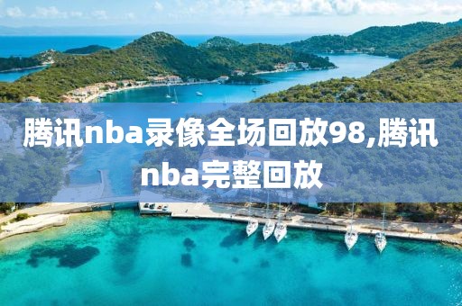 腾讯nba录像全场回放98,腾讯nba完整回放