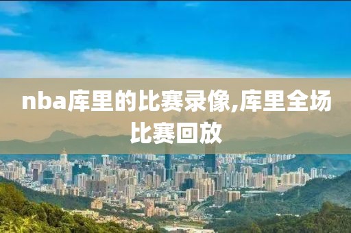nba库里的比赛录像,库里全场比赛回放