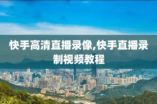 快手高清直播录像,快手直播录制视频教程