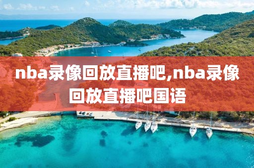 nba录像回放直播吧,nba录像回放直播吧国语