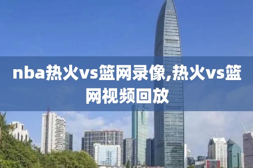 nba热火vs篮网录像,热火vs篮网视频回放