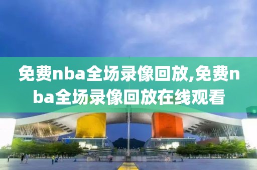 免费nba全场录像回放,免费nba全场录像回放在线观看