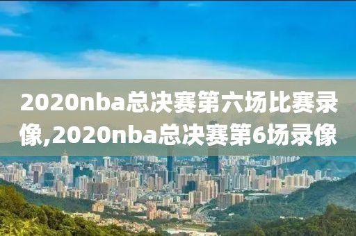 2020nba总决赛第六场比赛录像,2020nba总决赛第6场录像