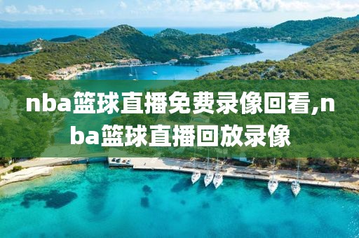 nba篮球直播免费录像回看,nba篮球直播回放录像