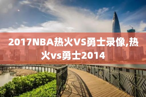 2017NBA热火VS勇士录像,热火vs勇士2014