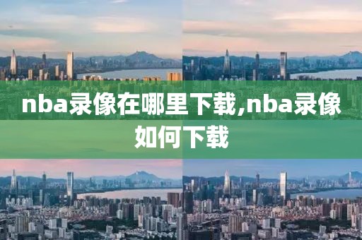 nba录像在哪里下载,nba录像如何下载