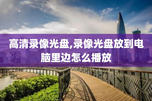 高清录像光盘,录像光盘放到电脑里边怎么播放