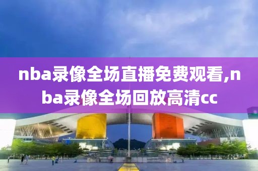 nba录像全场直播免费观看,nba录像全场回放高清cc
