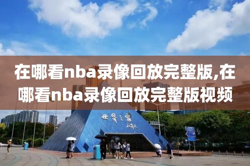 在哪看nba录像回放完整版,在哪看nba录像回放完整版视频