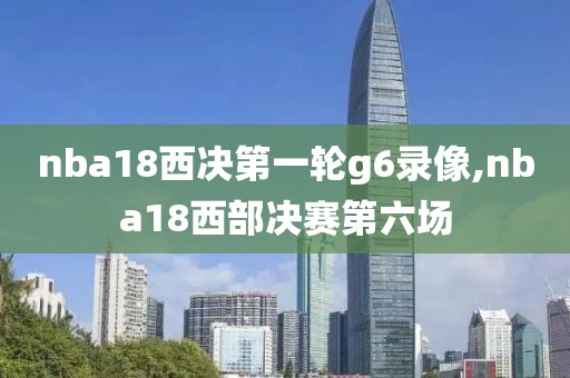nba18西决第一轮g6录像,nba18西部决赛第六场