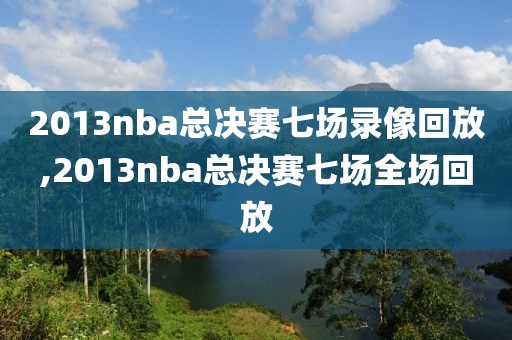 2013nba总决赛七场录像回放,2013nba总决赛七场全场回放