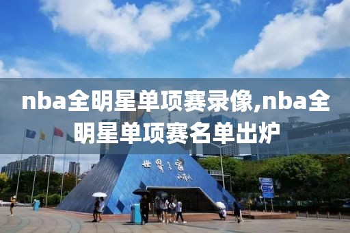nba全明星单项赛录像,nba全明星单项赛名单出炉