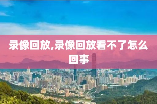 录像回放,录像回放看不了怎么回事