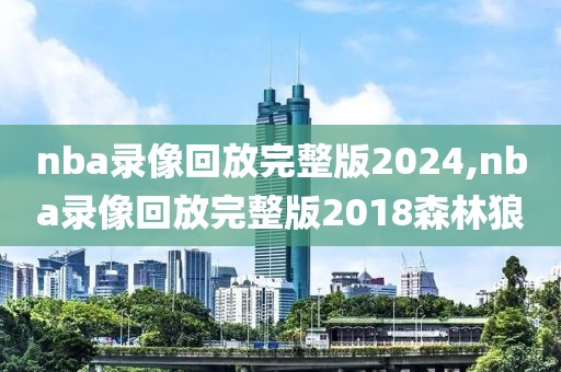 nba录像回放完整版2024,nba录像回放完整版2018森林狼