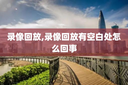 录像回放,录像回放有空白处怎么回事