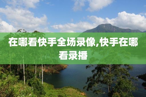在哪看快手全场录像,快手在哪看录播