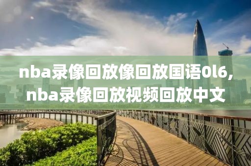 nba录像回放像回放国语0l6,nba录像回放视频回放中文