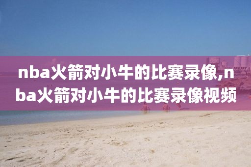 nba火箭对小牛的比赛录像,nba火箭对小牛的比赛录像视频