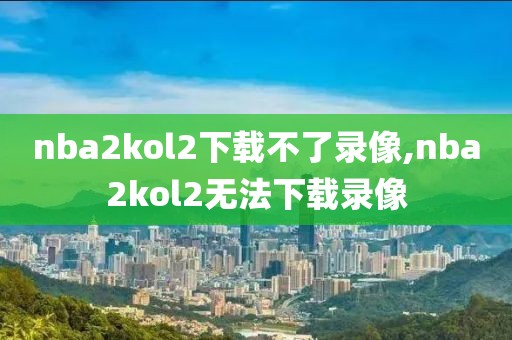 nba2kol2下载不了录像,nba2kol2无法下载录像