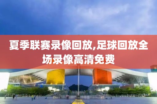 夏季联赛录像回放,足球回放全场录像高清免费