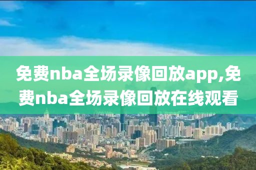 免费nba全场录像回放app,免费nba全场录像回放在线观看