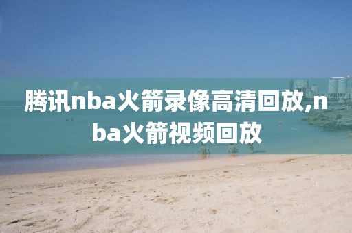 腾讯nba火箭录像高清回放,nba火箭视频回放