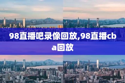 98直播吧录像回放,98直播cba回放