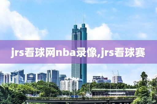 jrs看球网nba录像,jrs看球赛