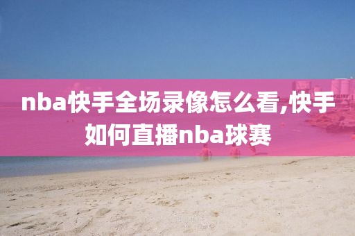 nba快手全场录像怎么看,快手如何直播nba球赛