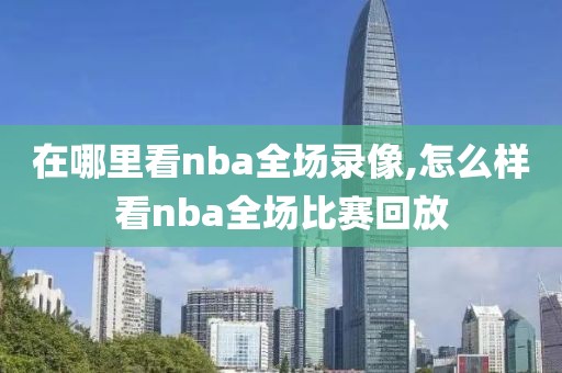 在哪里看nba全场录像,怎么样看nba全场比赛回放