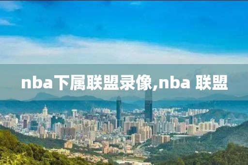 nba下属联盟录像,nba 联盟