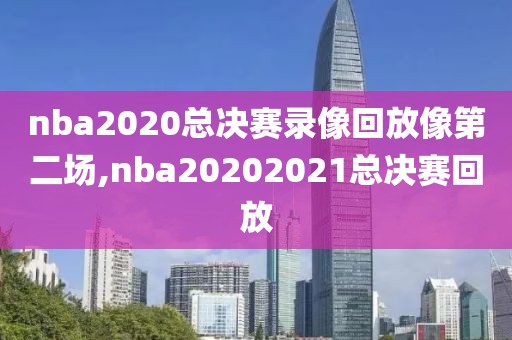 nba2020总决赛录像回放像第二场,nba20202021总决赛回放