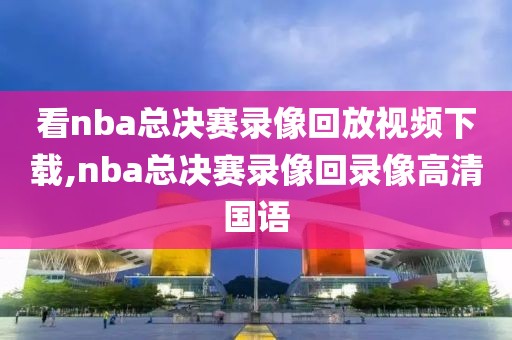 看nba总决赛录像回放视频下载,nba总决赛录像回录像高清国语