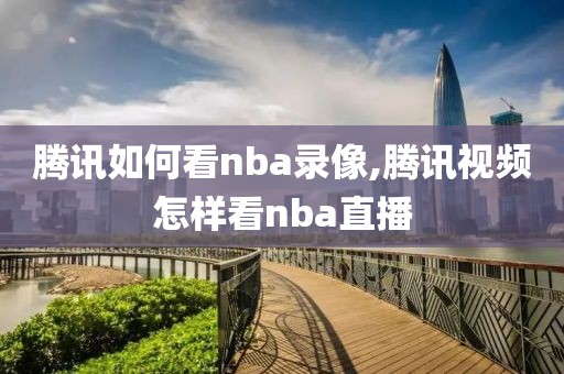腾讯如何看nba录像,腾讯视频怎样看nba直播