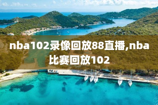 nba102录像回放88直播,nba比赛回放102